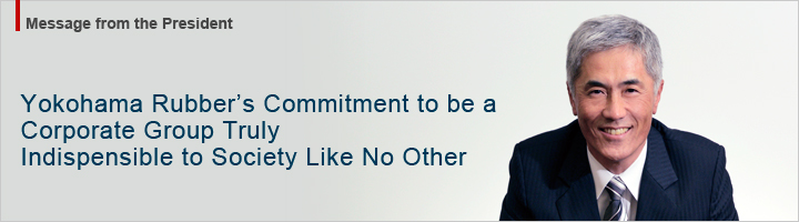 Message from the President 
Yokohama Rubber’s Commitment to be a Corporate Group Truly Indispensible to Society Like No Other 