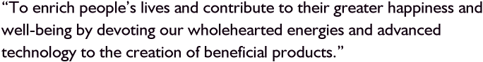 To enrich people's lives and contribute to their greater happiness and well-being by devoting our wholehearted energies and advanced technology to the creation of beneficial products.